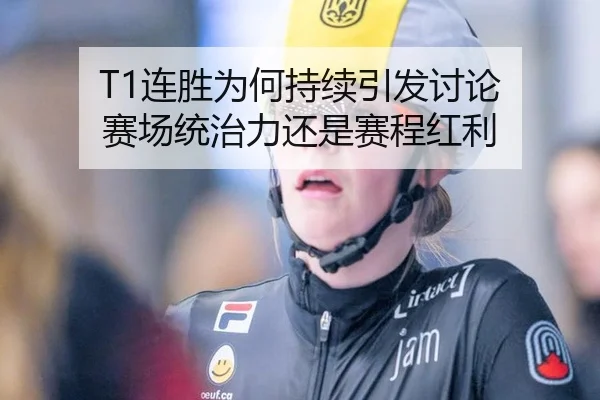 T1连胜为何持续引发讨论 赛场统治力还是赛程红利