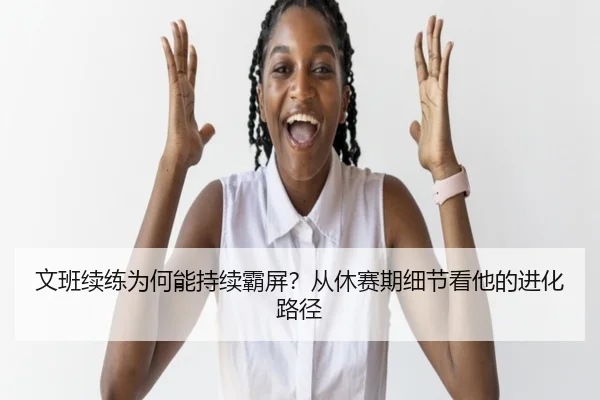 文班续练为何能持续霸屏？从休赛期细节看他的进化路径