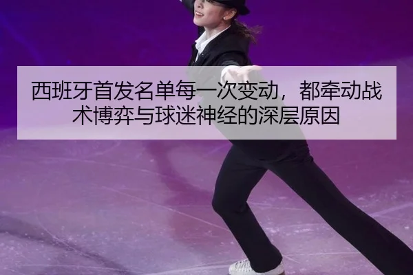 西班牙首发名单每一次变动，都牵动战术博弈与球迷神经的深层原因